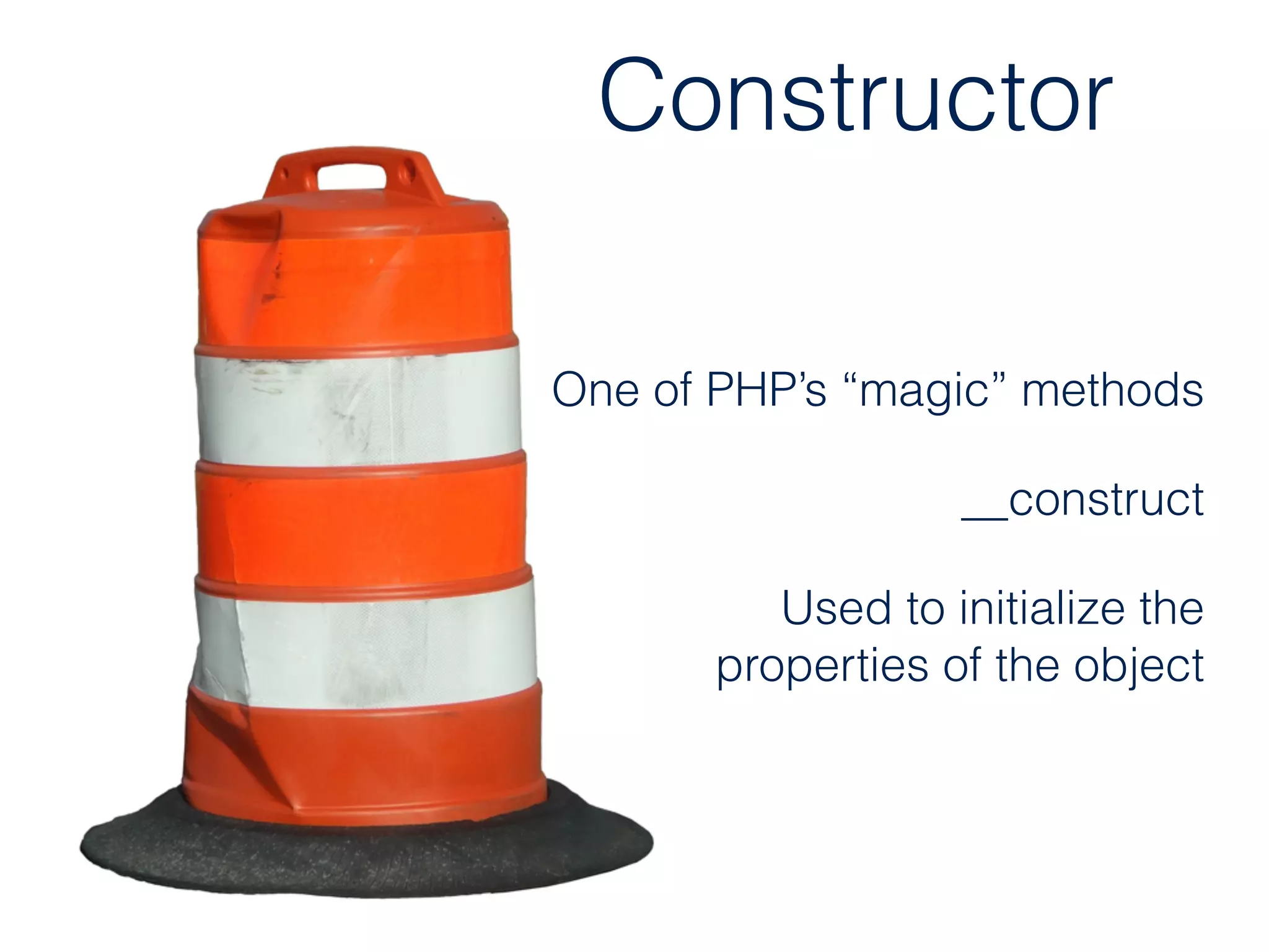 Constructor
One of PHP’s “magic” methods
__construct
Used to initialize the  
properties of the object
 