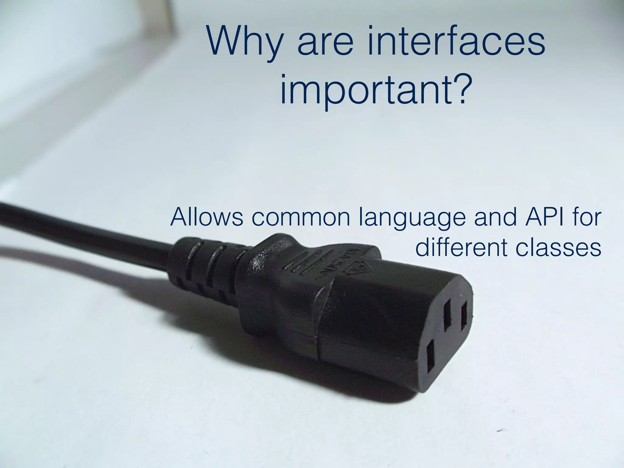 Why are interfaces
important?
Allows common language and API for  
different classes
 