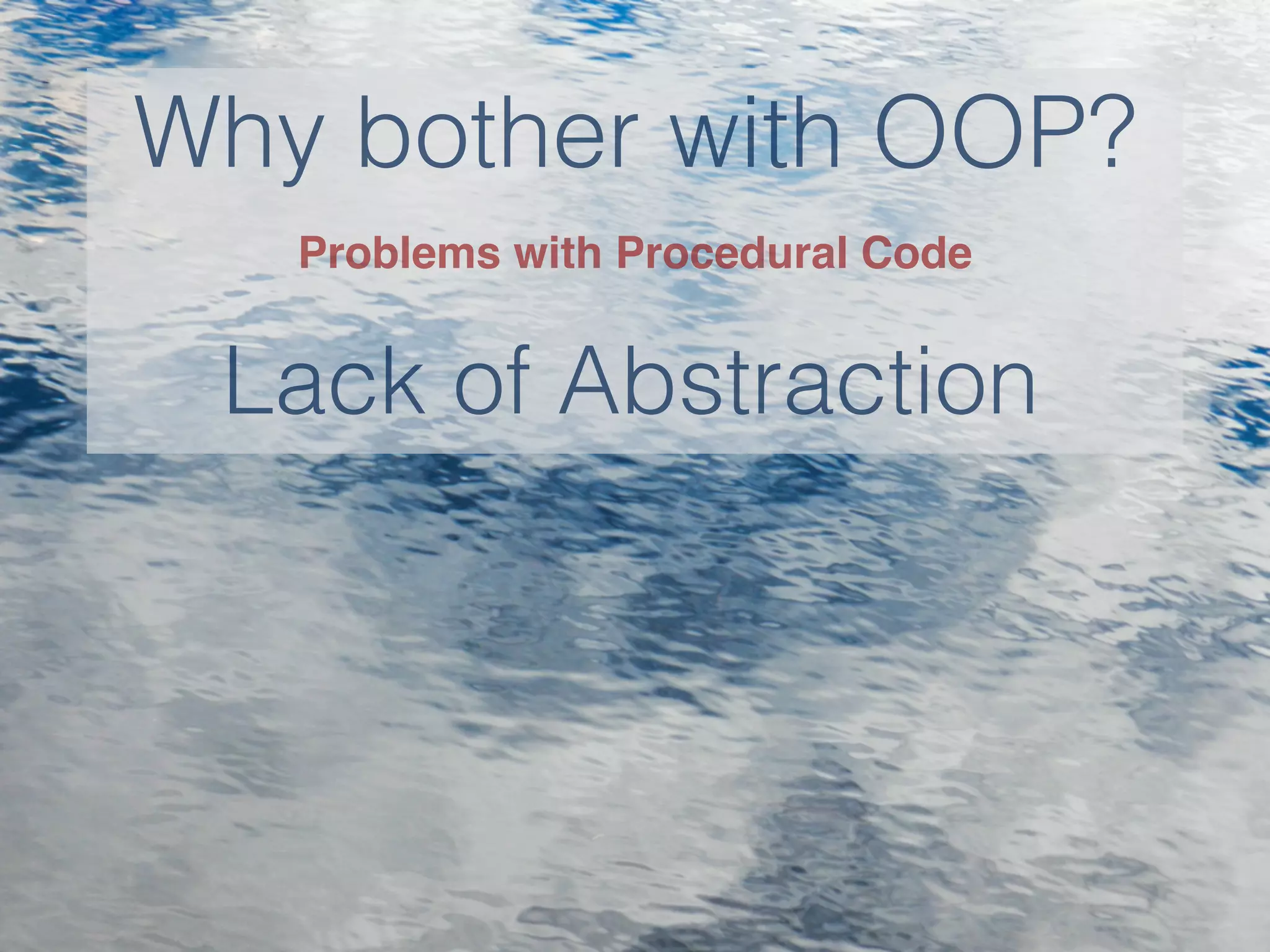 Why bother with OOP?
Lack of Abstraction
Problems with Procedural Code
 