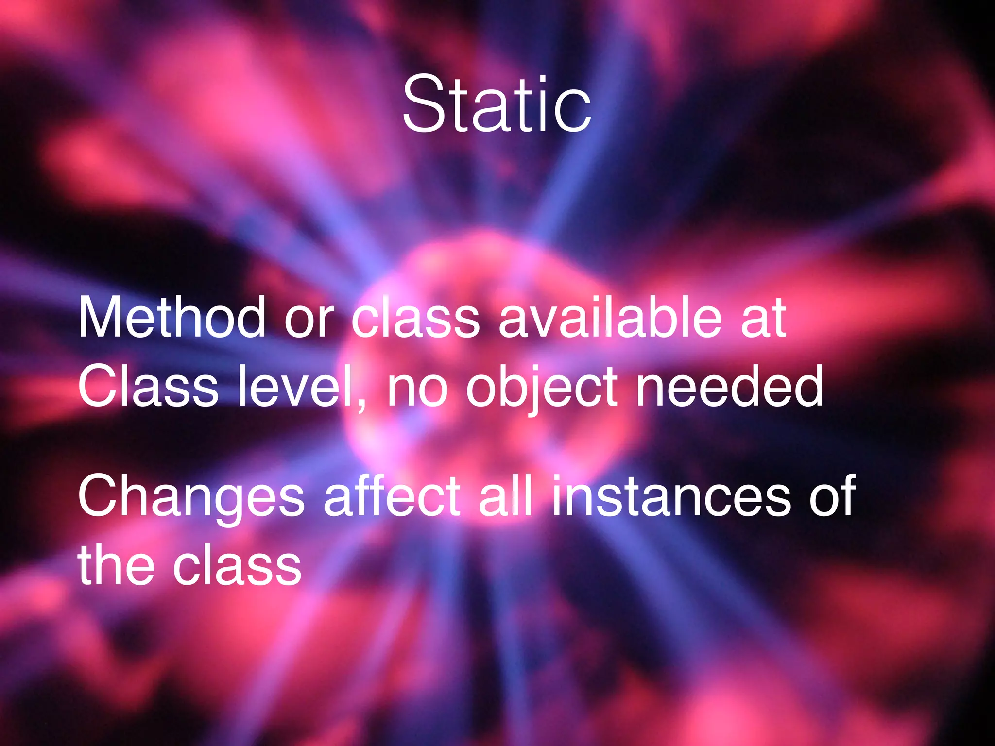 Static
Method or class available at
Class level, no object needed
Changes affect all instances of
the class
 