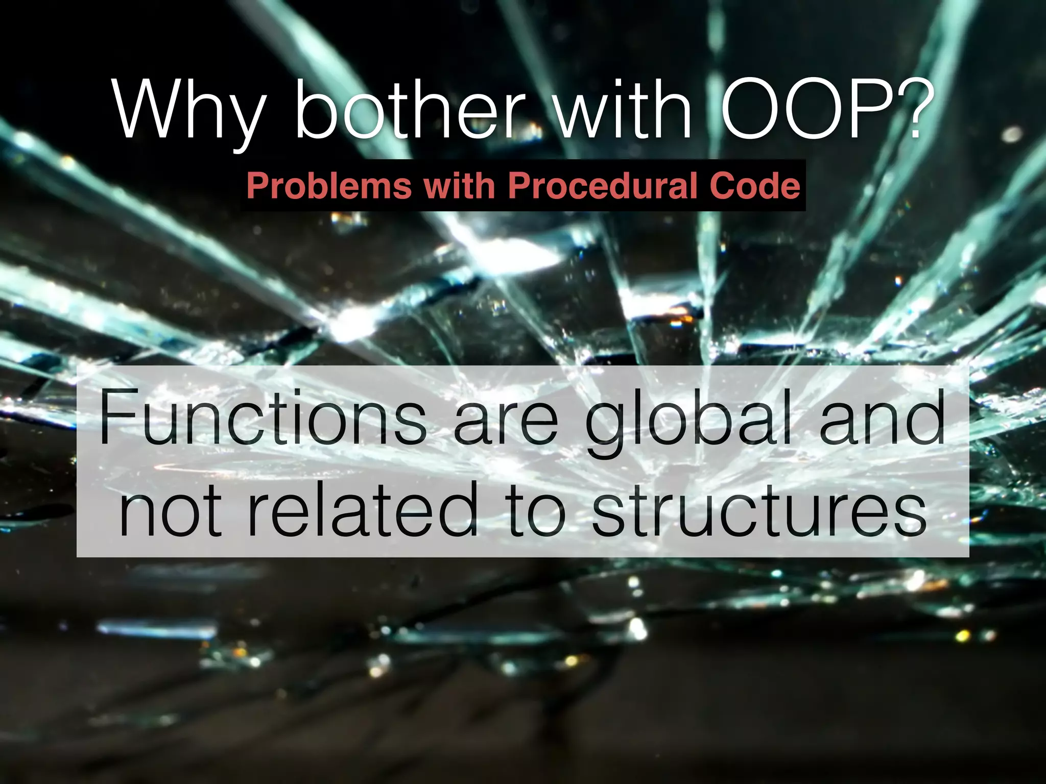 Why bother with OOP?
Functions are global and
not related to structures
Problems with Procedural Code
 