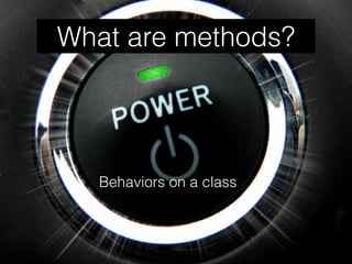 What are methods?
Behaviors on a class
 