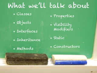 What we’ll talk about
• Classes
• Objects
• Interfaces
• Inheritance
• Methods
• Properties
• Visibility
Modifiers
• Static
• Constructors
 