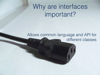 Why are interfaces
important?
Allows common language and API for  
different classes
 
