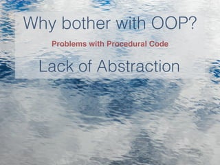 Why bother with OOP?
Lack of Abstraction
Problems with Procedural Code
 