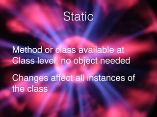Static
Method or class available at
Class level, no object needed
Changes affect all instances of
the class
 