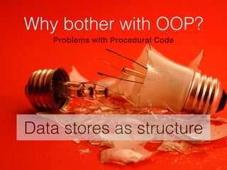 Why bother with OOP?
Data stores as structure
Problems with Procedural Code
 