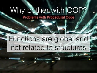 Why bother with OOP?
Functions are global and
not related to structures
Problems with Procedural Code
 