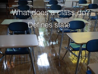 Deﬁnes state
What does a class do?
 