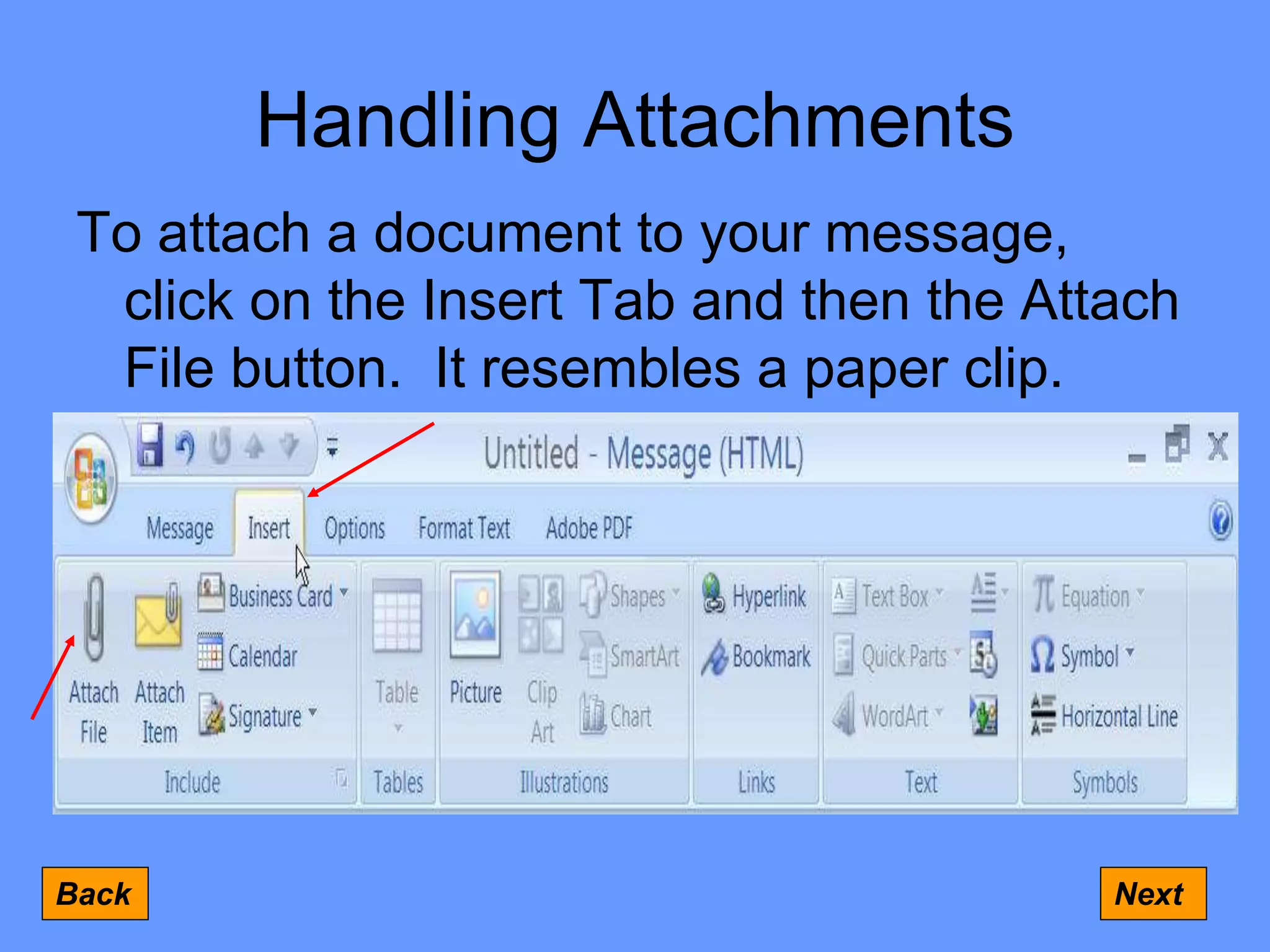 Handling Attachments
To attach a document to your message,
click on the Insert Tab and then the Attach
File button. It resembles a paper clip.
Back Next
 