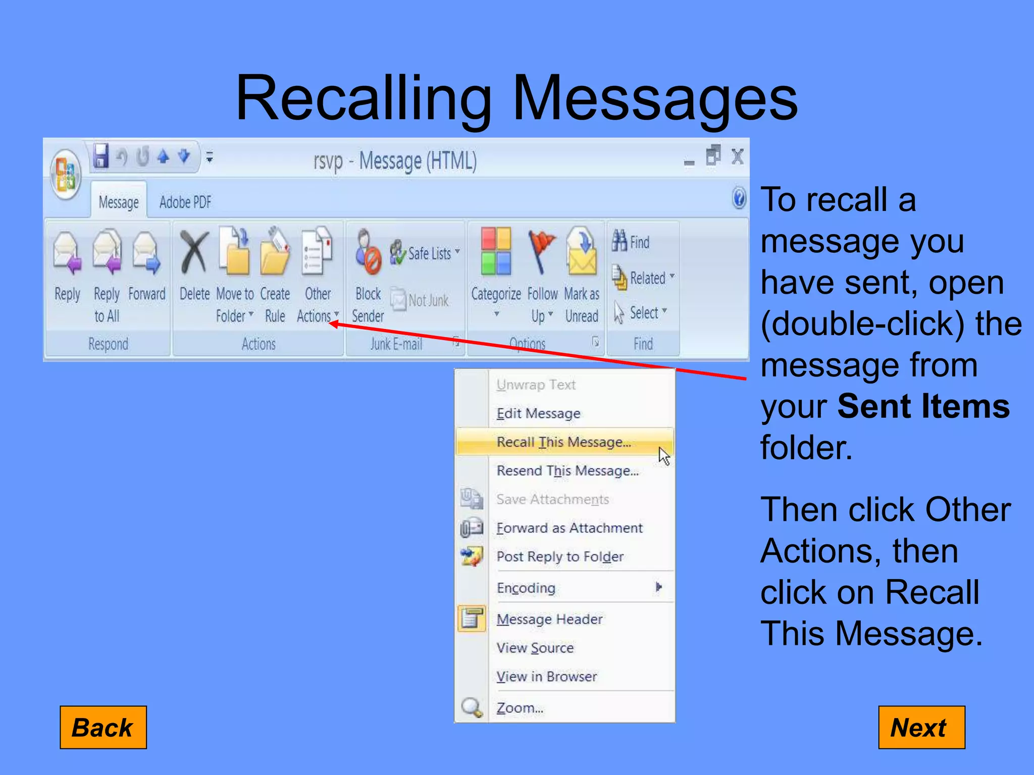 Recalling Messages
Back Next
To recall a
message you
have sent, open
(double-click) the
message from
your Sent Items
folder.
Then click Other
Actions, then
click on Recall
This Message.
 