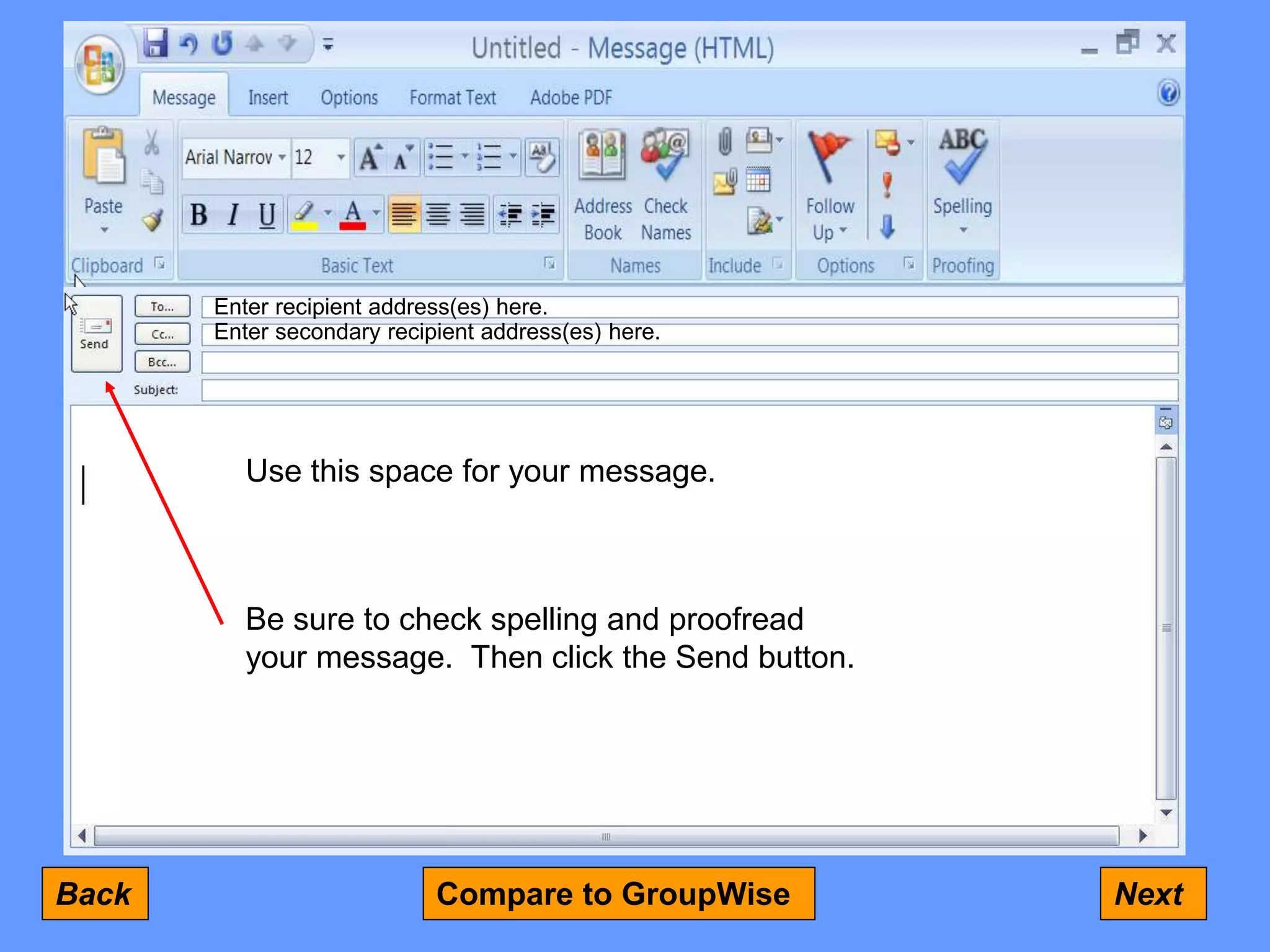 Use this space for your message.
Be sure to check spelling and proofread
your message. Then click the Send button.
Back Next
Compare to GroupWise
Enter recipient address(es) here.
Enter secondary recipient address(es) here.
 