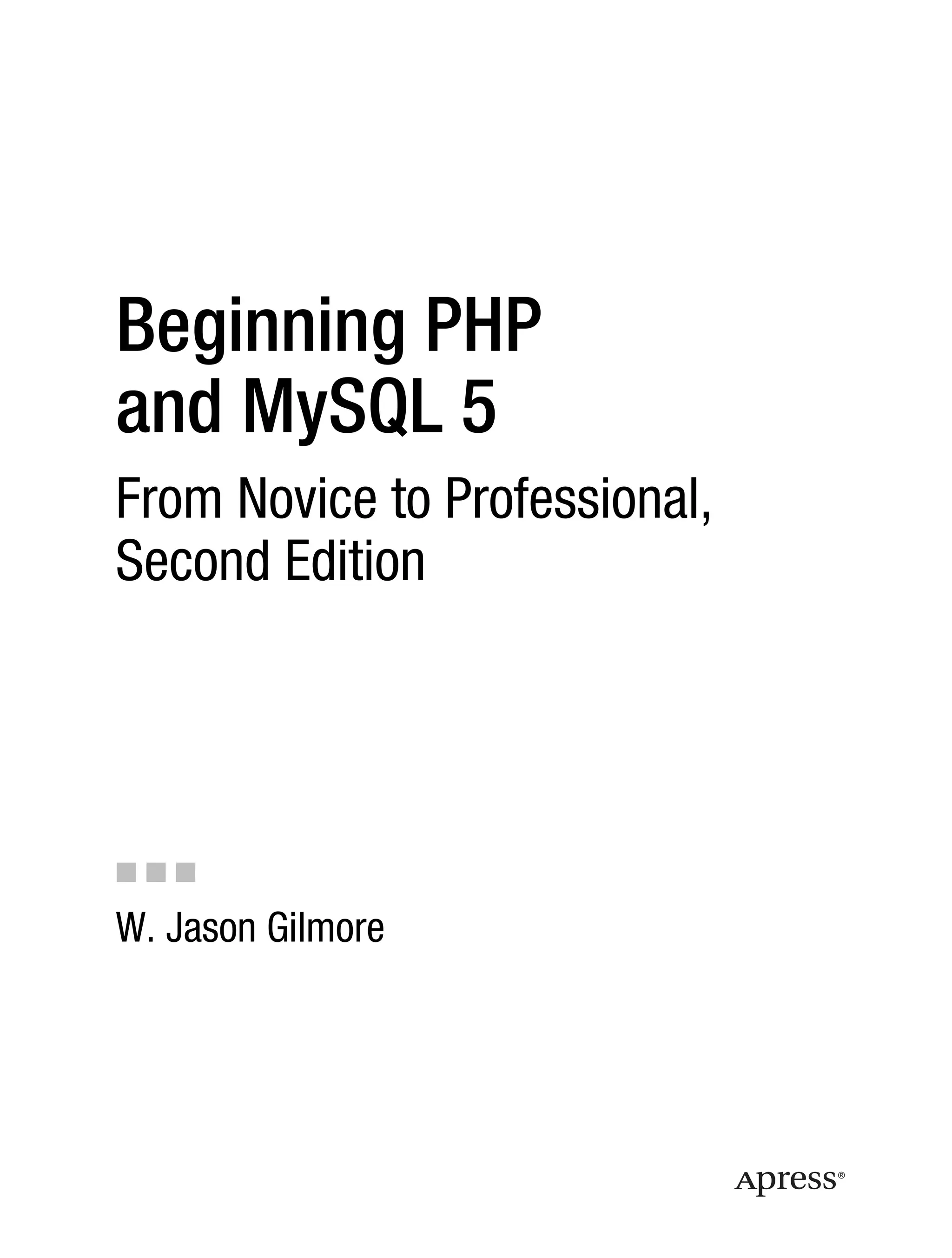 Gilmore_552-1Front.fm Page i Wednesday, December 21, 2005 3:05 PM




           Beginning PHP
           and MySQL 5
           From Novice to Professional,
           Second Edition




           ■■■

           W. Jason Gilmore
 
