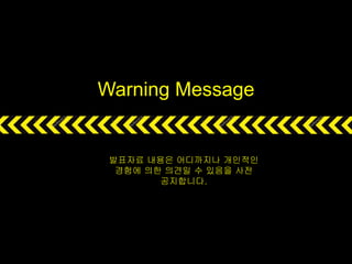 Warning Message
발표자료 내용은 어디까지나 개인적인
경험에 의한 의견일 수 있음을 사전
공지합니다.
 