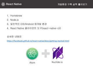 1. Homebrew
2. Node.js
3. 일반적인 iOS/Android 앱개발 환경
4. React Native 클라이언트 도구(react-native-cli)
상세한 내용은
https://facebook.github.io/react-native/docs/getting-started.html
개발환경 구축 살짝 훓어보기
Atom Nuclide.io
 