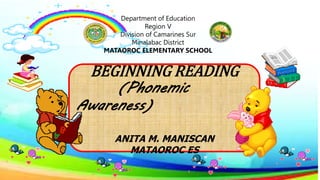 BEGINNING READING
(Phonemic
Awareness)
ANITA M. MANISCAN
MATAOROC ES
Department of Education
Region V
Division of Camarines Sur
Minalabac District
MATAOROC ELEMENTARY SCHOOL
 