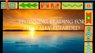BEGINNING READING FOR
MENTALLY RETARDED
Reporter:
Marian June Bendijo
 