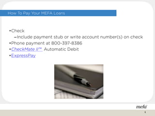 How To Pay Your MEFA Loans
•Check
–Include payment stub or write account number(s) on check
•Phone payment at 800-397-8386
•CheckMate II™ Automatic Debit
•ExpressPay
6
 