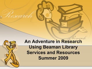 An Adventure in Research Using Beaman Library Services and Resources Summer 2009 