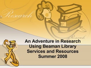 An Adventure in Research Using Beaman Library Services and Resources Summer 2008 