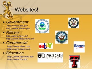 Websites! Government   http://www.epa.gov http://www.senate.gov Military  http://www.navy.mil http://www.defenselink.mil Commercial http://www.ebay.com http://www.sears.com Education http://www.lipscomb.edu http://www.ttu.edu 