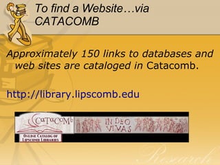 To find a Website…via CATACOMB Approximately 150 links to databases and web sites are cataloged in  Catacomb. 	 http:// library.lipscomb.edu 