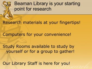 Beaman Library is your starting point for research Research materials at your fingertips!  Computers for your convenience! Study Rooms available to study by yourself or for a group to gather! Our Library Staff is here for you! 