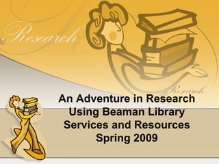 An Adventure in Research Using Beaman Library Services and Resources Spring 2009 