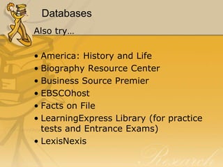 Databases
Also try…

• America: History and Life
• Biography Resource Center
• Business Source Premier
• EBSCOhost
• Facts on File
• LearningExpress Library (for practice
  tests and Entrance Exams)
• LexisNexis
 
