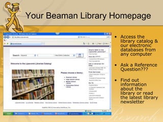 Your Beaman Library Homepage

                   • Access the
                     library catalog &
                     our electronic
                     databases from
                     any computer

                   • Ask a Reference
                     Question???

                   • Find out
                     information
                     about the
                     library or read
                     the latest library
                     newsletter
 