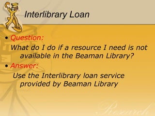 Interlibrary Loan

• Question:
  What do I do if a resource I need is not
     available in the Beaman Library?
• Answer:
   Use the Interlibrary loan service
     provided by Beaman Library
 