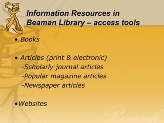 Information Resources in
  Beaman Library – access tools

Books

Articles (print & electronic)
-Scholarly journal articles
-Popular magazine articles
-Newspaper articles

Websites
 