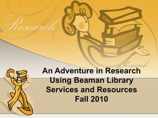 An Adventure in Research
  Using Beaman Library
 Services and Resources
        Fall 2010
 
