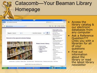 Catacomb—Your Beaman Library Homepage	Access the library catalog & our electronic databases from any computerAsk a Reference Question??? Links you with a librarian for all of your questionsFind out information about the library or read the latest library newsletter