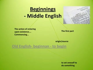 Beginnings
- Middle English
Old English- beginnan - to begin
The action of entering
upon existence….
Commencing…
The first part
origin/source
to set oneself to
do something
 