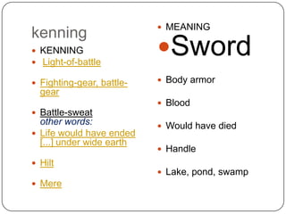 kenning
 KENNING
 Light-of-battle
 Fighting-gear, battle-

 MEANING

Sword
 Body armor

gear
 Blood
 Battle-sweat

other words:
 Life would have ended
[...] under wide earth

 Would have died
 Handle

 Hilt
 Lake, pond, swamp
 Mere

 