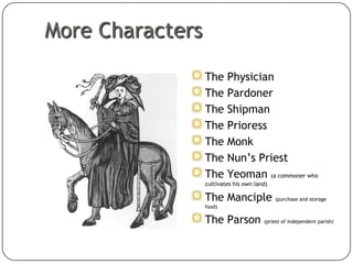 More Characters
The Physician
The Pardoner
The Shipman
The Prioress
The Monk
The Nun’s Priest
The Yeoman (a commoner who
cultivates his own land)

The Manciple (purchase and storage
food)

The Parson (priest of independent parish)
50

 
