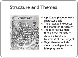 Structure and Themes
A prologue precedes each
character’s tale
The prologue introduces
the character personally
The tale reveals more
through the character’s
chosen subject and
treatment of that subject
Major themes include
morality and genuine vs.
false pilgrimage
52

 
