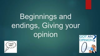 Beginnings and 
endings, Giving your 
opinion 
 