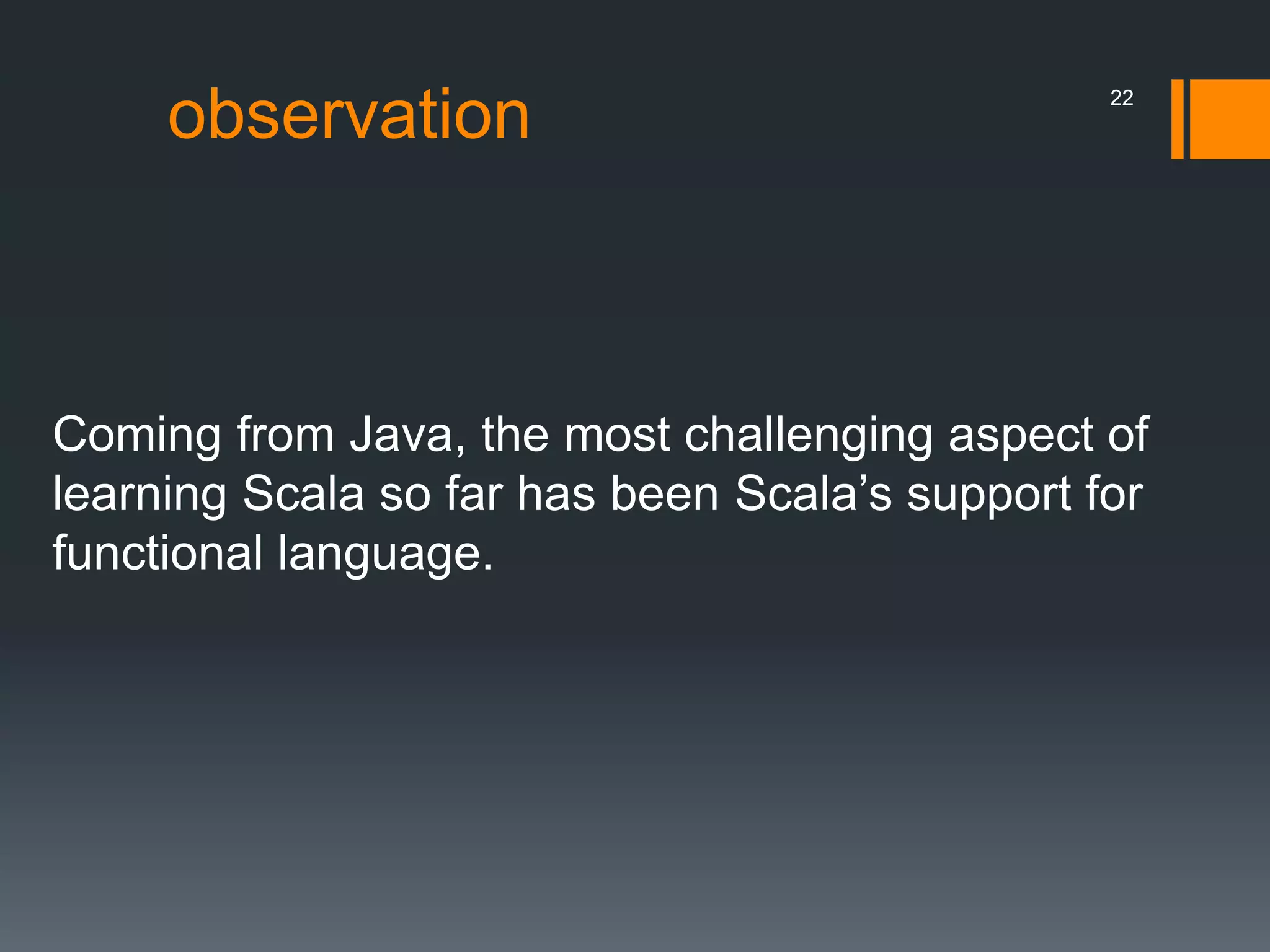 observation
Coming from Java, the most challenging aspect of
learning Scala so far has been Scala’s support for
functional language.
22
 