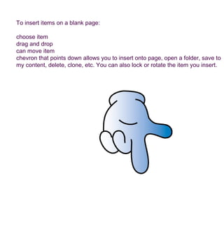 To insert items on a blank page: choose item drag and drop can move item chevron that points down allows you to insert onto page, open a folder, save to my content, delete, clone, etc. You can also lock or rotate the item you insert. 