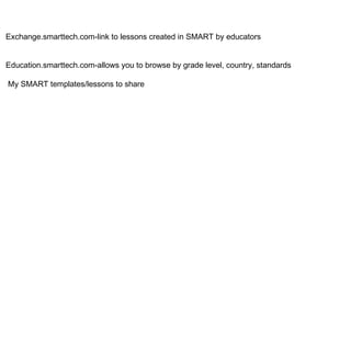 Exchange.smarttech.com-link to lessons created in SMART by educators Education.smarttech.com-allows you to browse by grade level, country, standards My SMART templates/lessons to share 