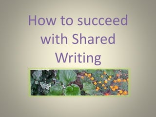 How to succeed
with Shared
Writing
 