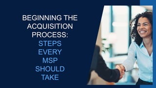 BEGINNING THE
ACQUISITION
PROCESS:
STEPS
EVERY
MSP
SHOULD
TAKE
 