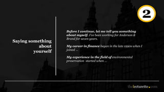 Saying something
about
yourself
Before I continue, let me tell you something
about myself. I’ve been working for Anderson &
Brand for seven years.
My career in finance began in the late 1990s when I
joined …
My experience in the field of environmental
preservation started when …
2
 