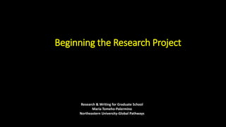 Beginning the Research Project
Research & Writing for Graduate School
Maria Tomeho-Palermino
Northeastern University-Global Pathways
 
