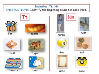 Beginning Tt, Nn
INSTRUCTIONS: Identify the beginning sound for each word.

           Tt                               Nn


 Ten             teeth                              nest
                                    nurse




 toast            tiger              nine           nut




  twenty          tent               note          nose
 