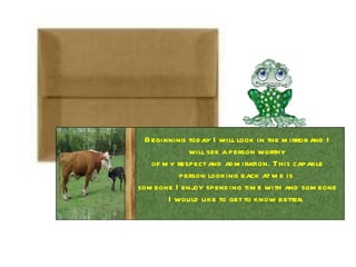 Beginning today I will look in the mirror and I will see a person worthy of my respect and admiration. This capable person looking back at me is  someone I enjoy spending time with and someone I would like to get to know better.  