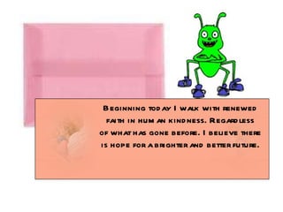 Beginning today I walk with renewed faith in human kindness. Regardless of what has gone before. I believe there is hope for a brighter and better future. 
