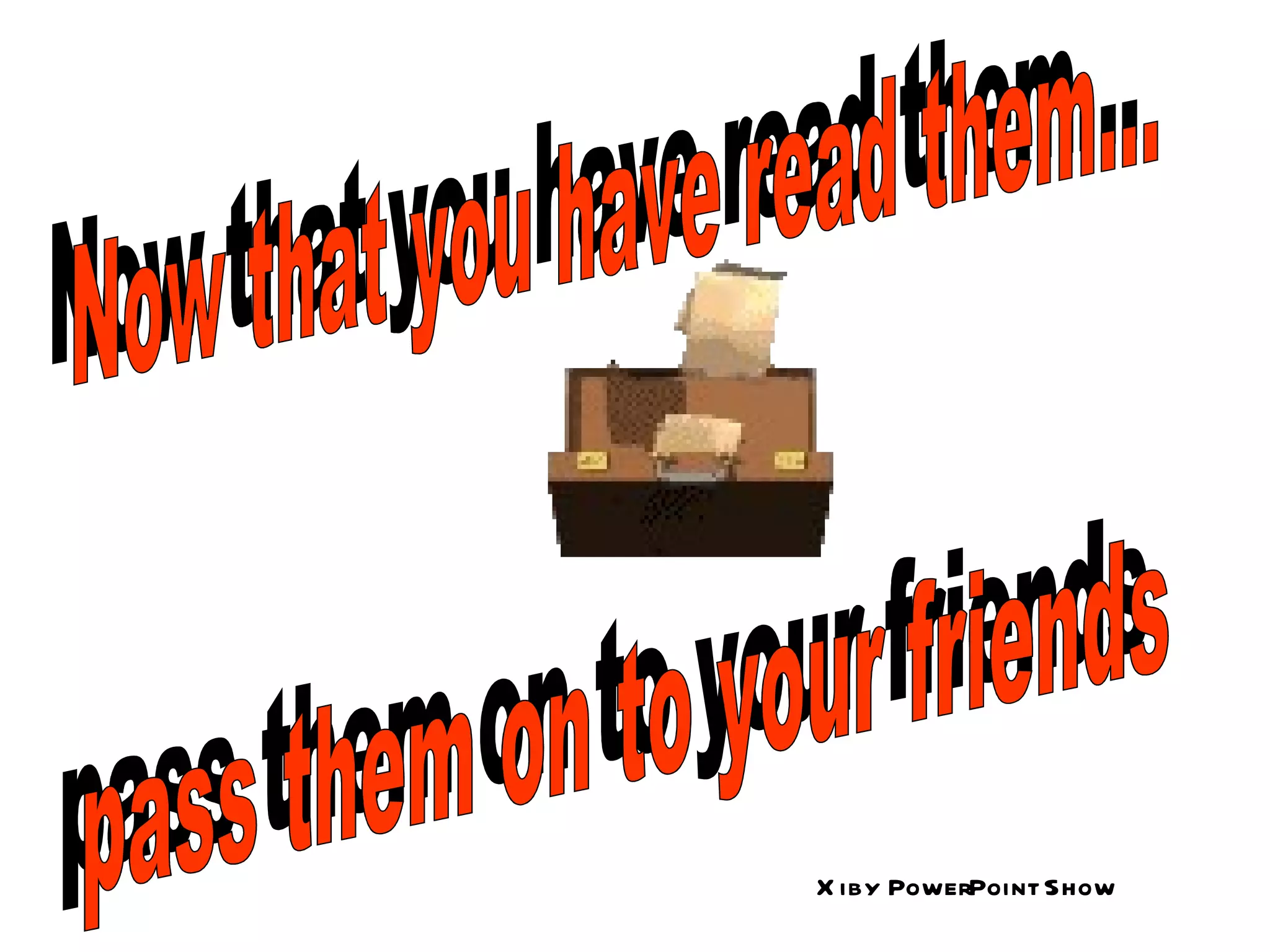 Now that you have read them... Now that you have read them... pass them on to your friends pass them on to your friends Xiby PowerPoint Show 
